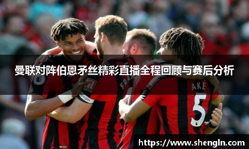 曼联对阵伯恩矛丝精彩直播全程回顾与赛后分析