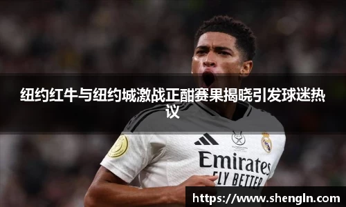 纽约红牛与纽约城激战正酣赛果揭晓引发球迷热议