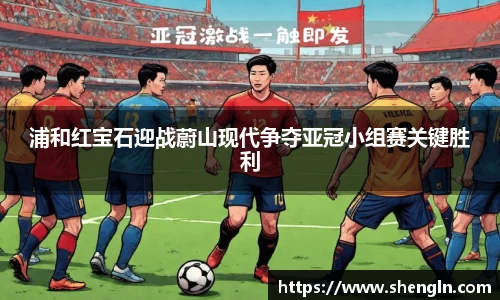 浦和红宝石迎战蔚山现代争夺亚冠小组赛关键胜利