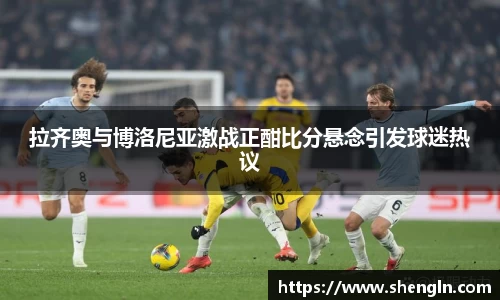 拉齐奥与博洛尼亚激战正酣比分悬念引发球迷热议