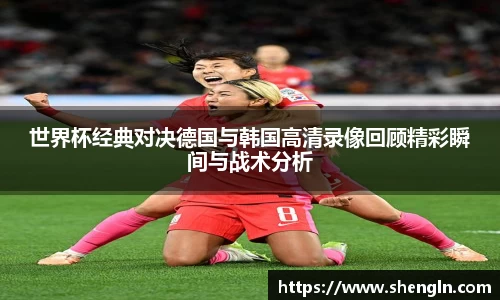 世界杯经典对决德国与韩国高清录像回顾精彩瞬间与战术分析